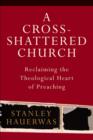Image for A cross-shattered church: reclaiming the theological heart of preaching