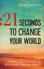 Image for 21 Seconds to Change Your World: Finding God&#39;s Healing and Abundance Through Prayer