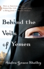 Image for Behind the veils of Yemen: how an American woman risked her life, family, and faith to bring Jesus to Muslim women