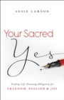 Image for Your Sacred Yes: Trading Life-Draining Obligation for Freedom, Passion, and Joy.