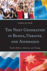 Image for The next generation in Russia, Ukraine, and Azerbaijan: youth, politics, identity, and change