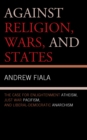 Image for Against religion, wars, and states  : the case for enlightenment atheism, just war pacifism, and liberal-democratic anarchism