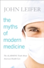 Image for The myths of modern medicine: the alarming truth about American health care