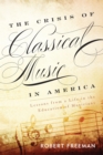 Image for The crisis of classical music in America: lessons from a life in the education of musicians