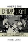 Image for Where the dark and the light folks meet  : race and the mythology, politics, and business of jazz