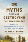 Image for 25 Myths That Are Destroying the Environment : What Many Environmentalists Believe and Why They Are Wrong