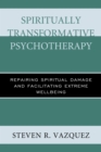 Image for Spiritually transformative psychotherapy: repairing spiritual damage and facilitating extreme wellbeing