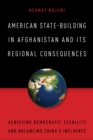 Image for American state-building in Afghanistan and its regional consequences  : achieving democratic stability and balancing China&#39;s influence