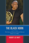 Image for The black horn  : the story of classical French hornist Robert Lee Watt