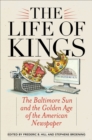 Image for The life of kings: the Baltimore Sun and the golden age of the American newspaper