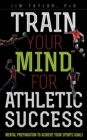 Image for Train your mind for athletic success: mental preparation to perform your best and achieve your sports goals
