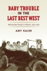 Image for Baby Trouble in the Last Best West : Making New People in Alberta, 1905-1939