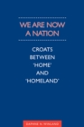 Image for We Are Now a Nation : Croats Between &#39;Home and Homeland&#39;