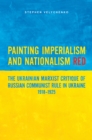 Image for Painting Imperialism and Nationalism Red: The Ukrainian Marxist Critique of Russian Communist Rule in Ukraine, 1918-1925
