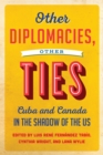 Image for Other Diplomacies, Other Ties: Cuba and Canada in the Shadow of the US