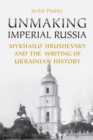 Image for Unmaking Imperial Russia : Mykhailo Hrushevsky and the Writing of Ukrainian History
