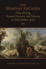 Image for The Spanish arcadia: sheep herding, pastoral discourse, and ethnicity in early modern Spain
