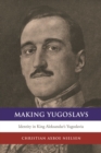Image for Making Yugoslavs: Identity in King Aleksandar&#39;s Yugoslavia