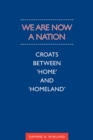 Image for We Are Now a Nation: Croats Between &#39;Home and Homeland&#39;