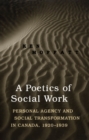 Image for Poetics of Social Work: Personal Agency and Social Transformation in Canada, 1920-1939