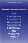 Image for Between Colliding Worlds: The Ambiguous Existence of Government Agencies for Aboriginal and Women&#39;s Policy