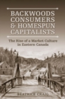 Image for Backwoods Consumers and Homespun Capitalists: The Rise of a Market Culture in Eastern  Canada