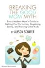 Image for Breaking the good mom myth: every modern mom&#39;s guide to getting past perfection, regaining sanity, and raising great kids