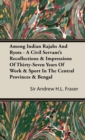 Image for Among Indian Rajahs And Ryots - A Civil Servant&#39;s Recollections &amp; Impressions Of Thirty-Seven Years Of Work &amp; Sport In The Central Provinces &amp; Bengal