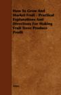 Image for How To Grow And Market Fruit - Practical Explanations And Directions For Making Fruit Trees Produce Profit