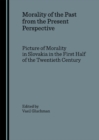 Image for Morality of the Past from the Present Perspective: Picture of Morality in Slovakia in the First Half of the Twentieth Century.