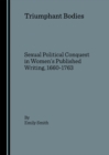 Image for Triumphant bodies: sexual political conquest in women&#39;s published writing, 1660-1763