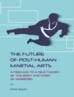 Image for The future of post-human martial arts: a preface to a new theory of the body and spirit of warriors