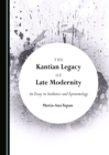 Image for The Kantian legacy of late modernity: an essay in aesthetics and epistemology
