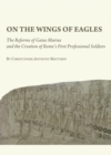 Image for On the wings of eagles: the reforms of Gaius Marius and the creation of Rome&#39;s first professional soldiers