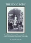 Image for The good body: normalizing visions in nineteenth-century American literature and culture, 1836-1867