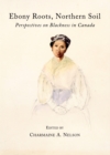 Image for Ebony roots, northern soil: perspectives on blackness in Canada