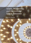 Image for Islam, modernity, and the liminal space between