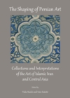Image for The shaping of Persian art: collections and interpretations of the art of Islamic Iran and Central Asia