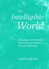 Image for The intelligible world: metaphysical revolution in the Genesis of Kant&#39;s theory of morality
