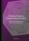 Image for A clinical guide to organisational health: diagnosing and managing the condition of an enterprise