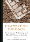 Image for That was then, this is now: contemporaru archaeology and material cultures in Australia