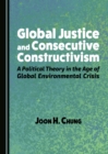 Image for Global Justice and Consecutive Constructivism: A Political Theory in the Age of Global Environmental Crisis