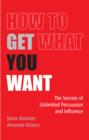 Image for How to get what you want  : the secrets of unlimited persuasion and influence