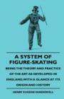 Image for A System Of Figure-Skating, Being The Theory And Practice Of The Art As Developed In England, With A Glance At Its Origin And History