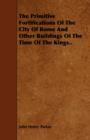 Image for The Primitive Fortifications Of The City Of Rome And Other Buildings Of The Time Of The Kings..