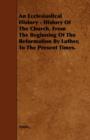 Image for An Ecclesiastical History - History Of The Church, From The Beginning Of The Reformation By Luther, To The Present Times.