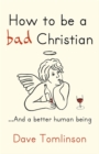 Image for How to be a bad Christian-- and a better human being
