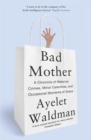 Image for Bad mother  : a chronicle of maternal crimes, minor calamities, and occasional moments of grace