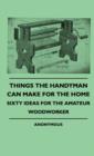 Image for Things The Handyman Can Make For The Home - Sixty Ideas For The Amateur Woodworker