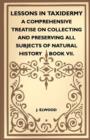 Image for Lessons In Taxidermy - A Comprehensive Treatise On Collecting And Preserving All Subjects Of Natural History - Book VII.